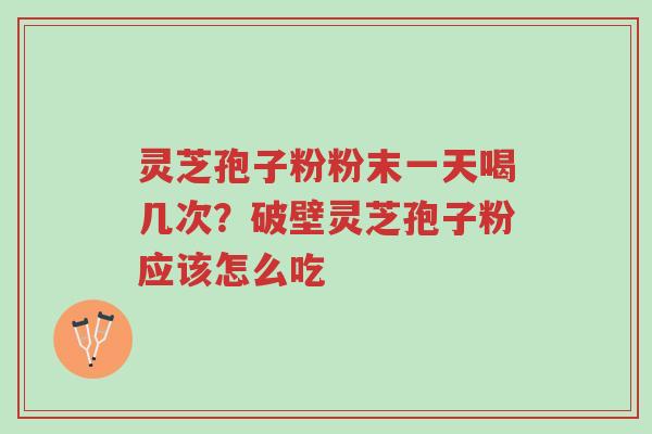 灵芝孢子粉粉末一天喝几次？破壁灵芝孢子粉应该怎么吃-第1张图片-超越
