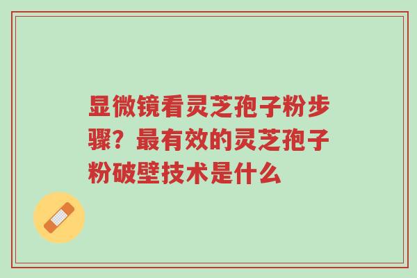 显微镜看灵芝孢子粉步骤？最有效的灵芝孢子粉破壁技术是什么-第1张图片-超越