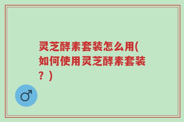 灵芝酵素套装怎么用(如何使用灵芝酵素套装?)-第1张图片-超越 灵芝酵素套装怎么用(如何使用灵芝酵素套装?)-第1张图片-超越