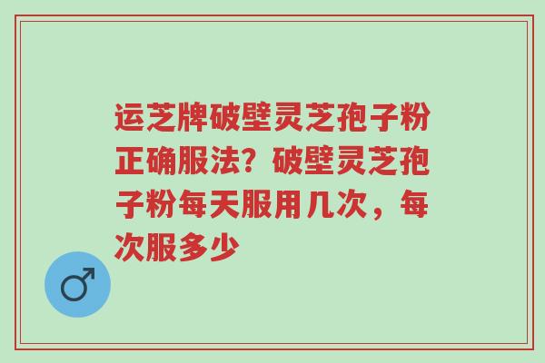 运芝牌破壁灵芝孢子粉正确服法?破壁灵芝孢子粉每天服用几次,每次服多少-第1张图片-超越 运芝牌破壁灵芝孢子粉正确服法?破壁灵芝孢子粉每天服用几次,每次服多少-第1张图片-超越