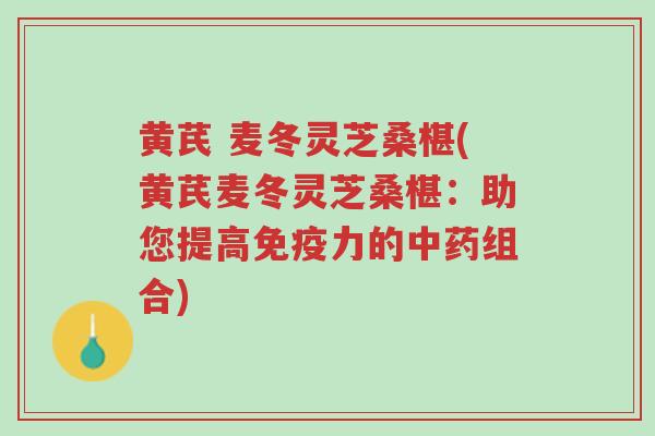 黄芪 麦冬灵芝桑椹(黄芪麦冬灵芝桑椹:助您提高免疫力的中药组合)-第1张图片-超越 黄芪 麦冬灵芝桑椹(黄芪麦冬灵芝桑椹:助您提高免疫力的中药组合)-第1张图片-超越