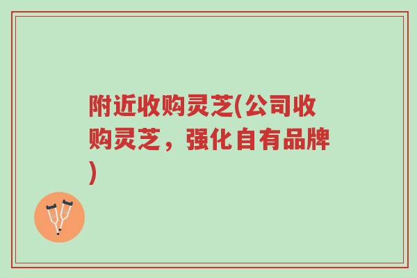 附近收购灵芝(公司收购灵芝,强化自有品牌)-第1张图片-超越 附近收购灵芝(公司收购灵芝,强化自有品牌)-第1张图片-超越