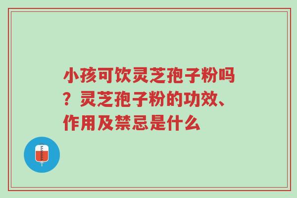 小孩可饮灵芝孢子粉吗?灵芝孢子粉的功效、作用及禁忌是什么-第1张图片-超越 小孩可饮灵芝孢子粉吗?灵芝孢子粉的功效、作用及禁忌是什么-第1张图片-超越