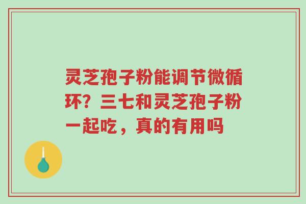 灵芝孢子粉能调节微循环?三七和灵芝孢子粉一起吃,真的有用吗-第1张图片-超越 灵芝孢子粉能调节微循环?三七和灵芝孢子粉一起吃,真的有用吗-第1张图片-超越