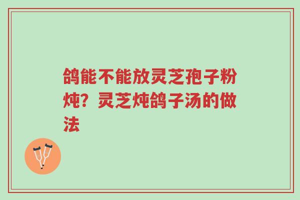 鸽能不能放灵芝孢子粉炖？灵芝炖鸽子汤的做法-第1张图片-超越