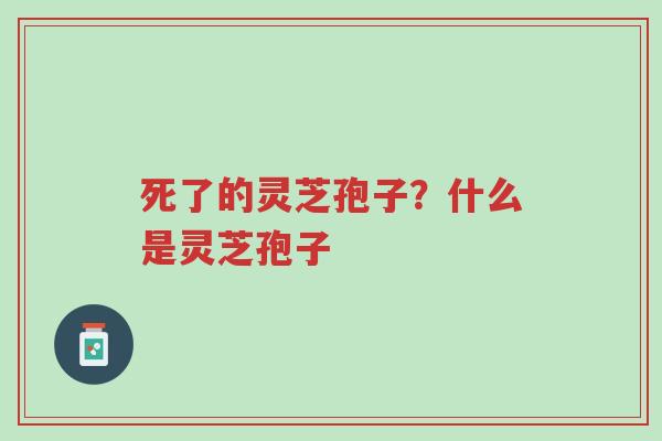死了的灵芝孢子？什么是灵芝孢子-第1张图片-超越