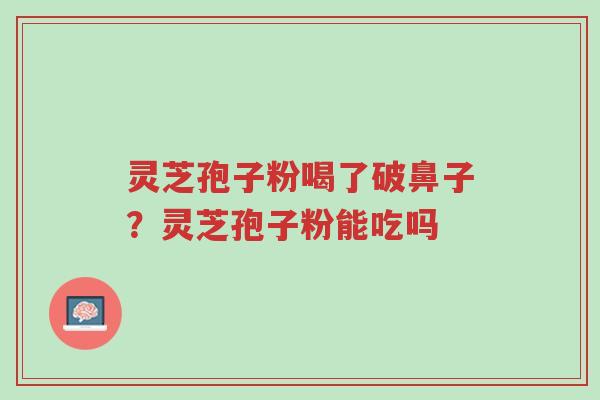 灵芝孢子粉喝了破鼻子？灵芝孢子粉能吃吗-第1张图片-超越
