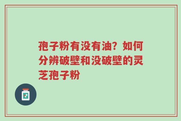 孢子粉有没有油?如何分辨破壁和没破壁的灵芝孢子粉-第1张图片-超越 孢子粉有没有油?如何分辨破壁和没破壁的灵芝孢子粉-第1张图片-超越