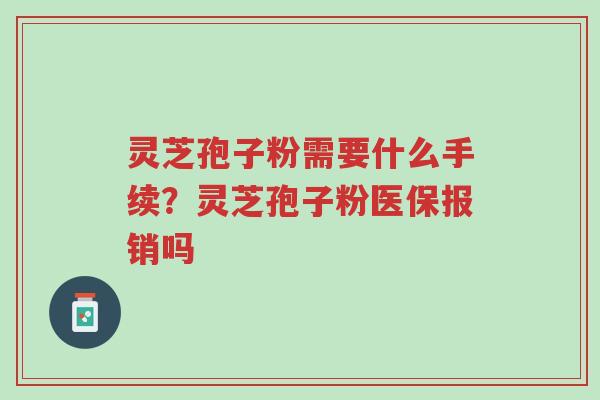 灵芝孢子粉需要什么手续?灵芝孢子粉医保报销吗-第1张图片-超越 灵芝孢子粉需要什么手续?灵芝孢子粉医保报销吗-第1张图片-超越