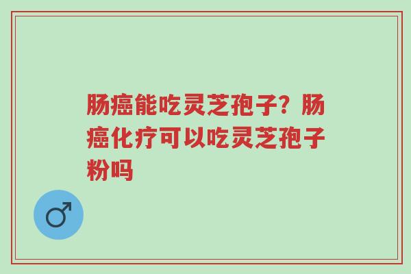 肠癌能吃灵芝孢子？肠癌化疗可以吃灵芝孢子粉吗-第1张图片-超越