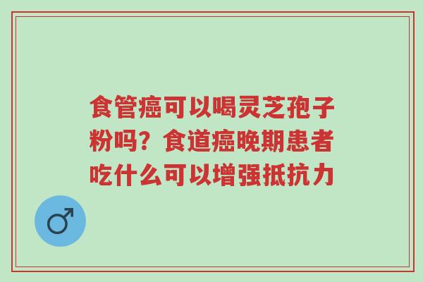 食管癌可以喝灵芝孢子粉吗？食道癌晚期患者吃什么可以增强抵抗力-第1张图片-超越
