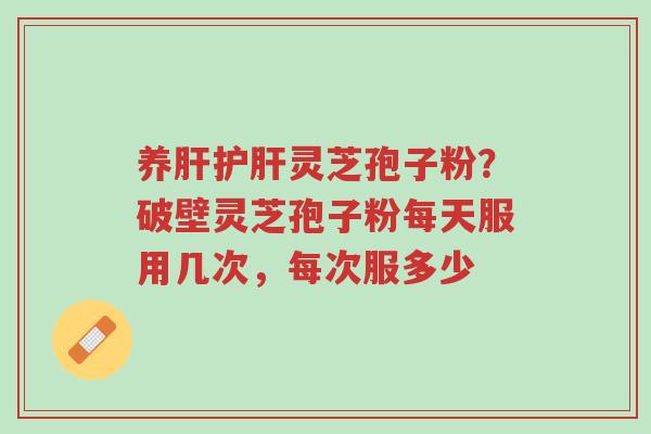 养肝护肝灵芝孢子粉?破壁灵芝孢子粉每天服用几次,每次服多少-第1张图片-超越 养肝护肝灵芝孢子粉?破壁灵芝孢子粉每天服用几次,每次服多少-第1张图片-超越
