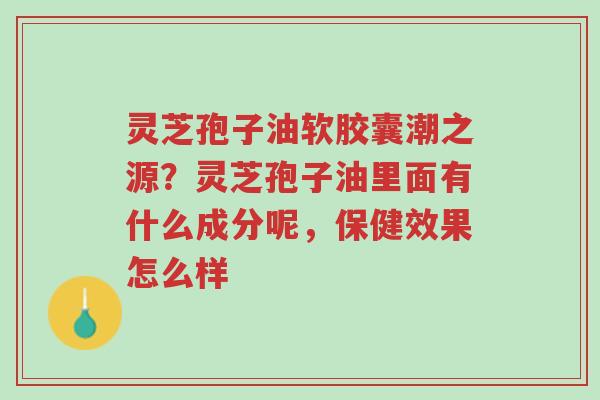 灵芝孢子油软胶囊潮之源?灵芝孢子油里面有什么成分呢,保健效果怎么样-第1张图片-超越 灵芝孢子油软胶囊潮之源?灵芝孢子油里面有什么成分呢,保健效果怎么样-第1张图片-超越
