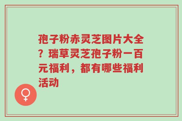孢子粉赤灵芝图片大全?瑞草灵芝孢子粉一百元福利,都有哪些福利活动-第1张图片-超越 孢子粉赤灵芝图片大全?瑞草灵芝孢子粉一百元福利,都有哪些福利活动-第1张图片-超越