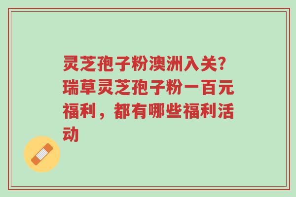 灵芝孢子粉澳洲入关?瑞草灵芝孢子粉一百元福利,都有哪些福利活动-第1张图片-超越 灵芝孢子粉澳洲入关?瑞草灵芝孢子粉一百元福利,都有哪些福利活动-第1张图片-超越