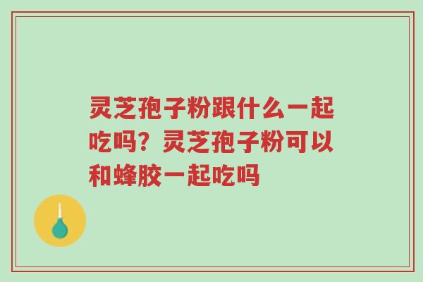 灵芝孢子粉跟什么一起吃吗?灵芝孢子粉可以和蜂胶一起吃吗-第1张图片-超越 灵芝孢子粉跟什么一起吃吗?灵芝孢子粉可以和蜂胶一起吃吗-第1张图片-超越