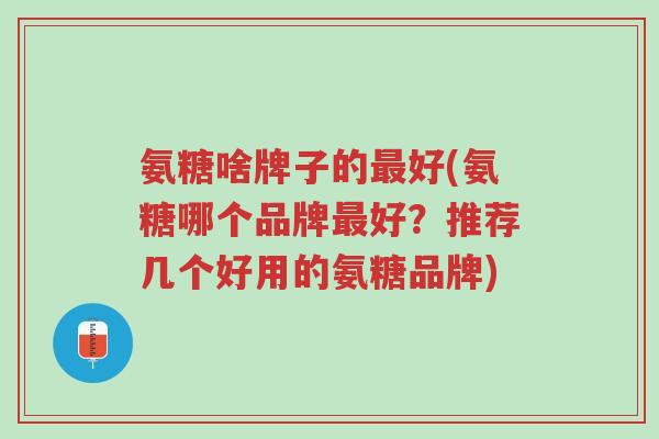 氨糖啥牌子的最好(氨糖哪个品牌最好?推荐几个好用的氨糖品牌)-第1张图片-超越 氨糖啥牌子的最好(氨糖哪个品牌最好?推荐几个好用的氨糖品牌)-第1张图片-超越