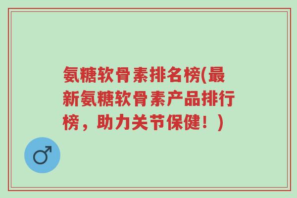 氨糖软骨素排名榜(最新氨糖软骨素产品排行榜，助力关节保健！)-第1张图片-超越