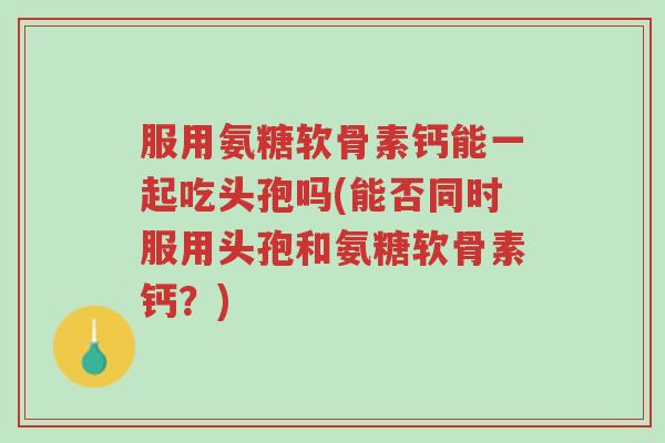 服用氨糖软骨素钙能一起吃头孢吗(能否同时服用头孢和氨糖软骨素钙?)-第1张图片-超越 服用氨糖软骨素钙能一起吃头孢吗(能否同时服用头孢和氨糖软骨素钙?)-第1张图片-超越