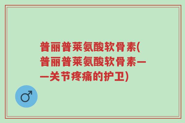 普丽普莱氨酸软骨素(普丽普莱氨酸软骨素——关节疼痛的护卫)-第1张图片-超越 普丽普莱氨酸软骨素(普丽普莱氨酸软骨素——关节疼痛的护卫)-第1张图片-超越