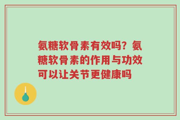 氨糖软骨素有效吗?氨糖软骨素的作用与功效可以让关节更健康吗-第1张图片-超越 氨糖软骨素有效吗?氨糖软骨素的作用与功效可以让关节更健康吗-第1张图片-超越