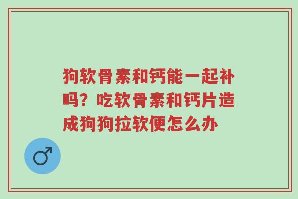 狗软骨素和钙能一起补吗?吃软骨素和钙片造成狗狗拉软便怎么办-第1张图片-超越 狗软骨素和钙能一起补吗?吃软骨素和钙片造成狗狗拉软便怎么办-第1张图片-超越