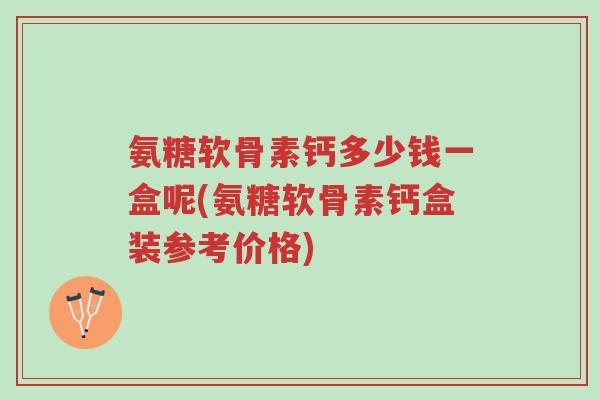 氨糖软骨素钙多少钱一盒呢(氨糖软骨素钙盒装参考价格)-第1张图片-超越 氨糖软骨素钙多少钱一盒呢(氨糖软骨素钙盒装参考价格)-第1张图片-超越