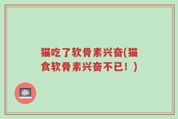 猫吃了软骨素兴奋(猫食软骨素兴奋不已!)-第1张图片-超越 猫吃了软骨素兴奋(猫食软骨素兴奋不已!)-第1张图片-超越