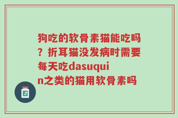 狗吃的软骨素猫能吃吗?折耳猫没发病时需要每天吃dasuquin之类的猫用软骨素吗-第1张图片-超越 狗吃的软骨素猫能吃吗?折耳猫没发病时需要每天吃dasuquin之类的猫用软骨素吗-第1张图片-超越