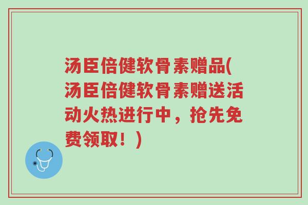 汤臣倍健软骨素赠品(汤臣倍健软骨素赠送活动火热进行中,抢先免费领取!)-第1张图片-超越 汤臣倍健软骨素赠品(汤臣倍健软骨素赠送活动火热进行中,抢先免费领取!)-第1张图片-超越