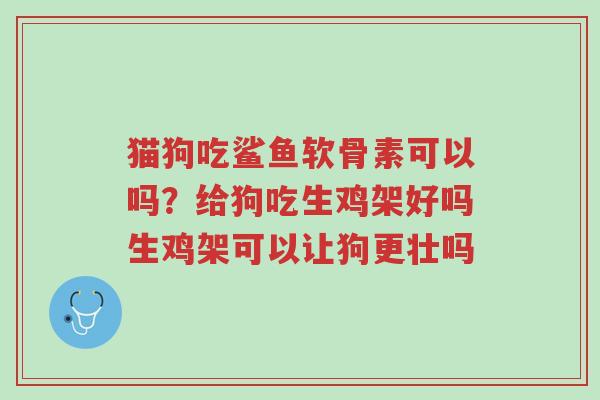 猫狗吃鲨鱼软骨素可以吗？给狗吃生鸡架好吗生鸡架可以让狗更壮吗-第1张图片-超越