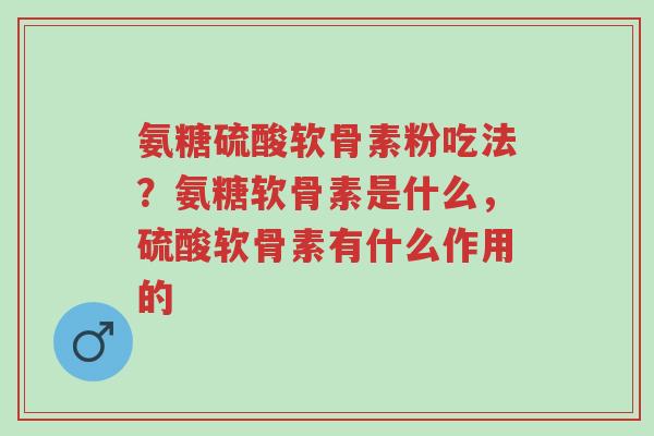 氨糖硫酸软骨素粉吃法?氨糖软骨素是什么,硫酸软骨素有什么作用的-第1张图片-超越 氨糖硫酸软骨素粉吃法?氨糖软骨素是什么,硫酸软骨素有什么作用的-第1张图片-超越