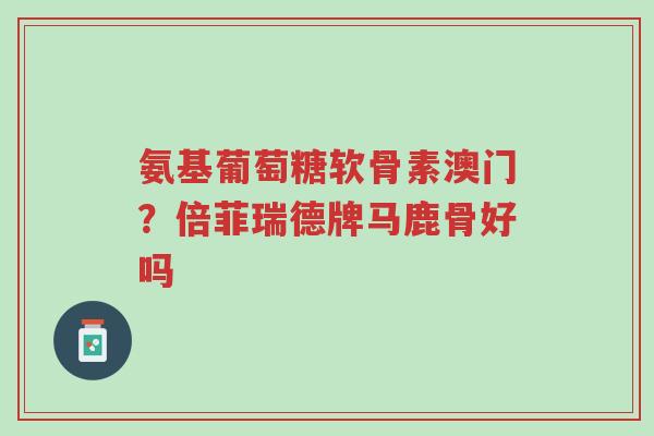 氨基葡萄糖软骨素澳门?倍菲瑞德牌马鹿骨好吗-第1张图片-超越 氨基葡萄糖软骨素澳门?倍菲瑞德牌马鹿骨好吗-第1张图片-超越