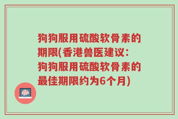 狗狗服用硫酸软骨素的期限(香港兽医建议:狗狗服用硫酸软骨素的最佳期限约为6个月)-第1张图片-超越 狗狗服用硫酸软骨素的期限(香港兽医建议:狗狗服用硫酸软骨素的最佳期限约为6个月)-第1张图片-超越