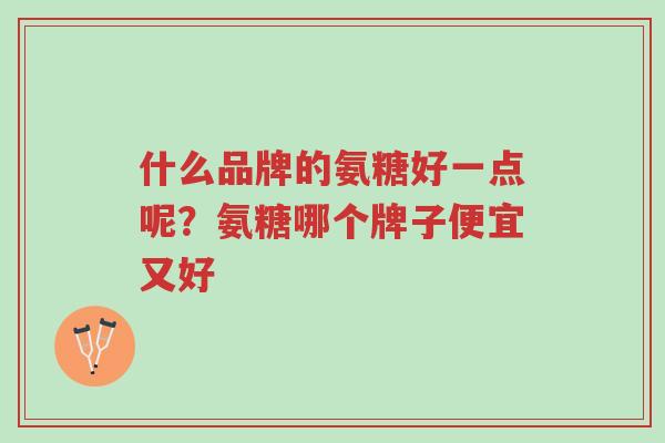 什么品牌的氨糖好一点呢?氨糖哪个牌子便宜又好-第1张图片-超越 什么品牌的氨糖好一点呢?氨糖哪个牌子便宜又好-第1张图片-超越