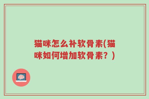 猫咪怎么补软骨素(猫咪如何增加软骨素?)-第1张图片-超越 猫咪怎么补软骨素(猫咪如何增加软骨素?)-第1张图片-超越
