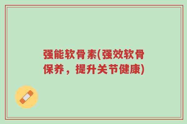 强能软骨素(强效软骨保养,提升关节健康)-第1张图片-超越 强能软骨素(强效软骨保养,提升关节健康)-第1张图片-超越