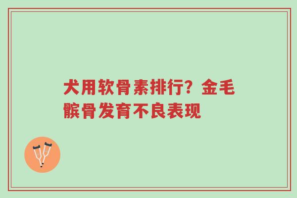 犬用软骨素排行？金毛髌骨发育不良表现-第1张图片-超越