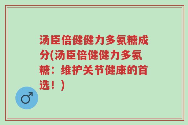 汤臣倍健健力多氨糖成分(汤臣倍健健力多氨糖:维护关节健康的首选!)-第1张图片-超越 汤臣倍健健力多氨糖成分(汤臣倍健健力多氨糖:维护关节健康的首选!)-第1张图片-超越