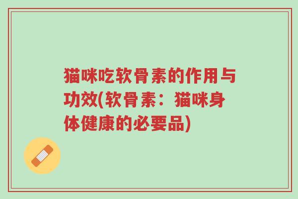 猫咪吃软骨素的作用与功效(软骨素：猫咪身体健康的必要品)-第1张图片-超越