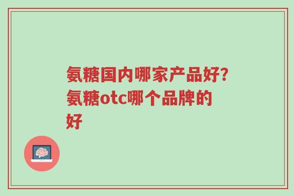 氨糖国内哪家产品好?氨糖otc哪个品牌的好-第1张图片-超越 氨糖国内哪家产品好?氨糖otc哪个品牌的好-第1张图片-超越