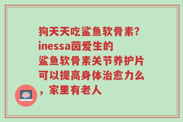 狗天天吃鲨鱼软骨素?inessa茵爱生的鲨鱼软骨素关节养护片可以提高身体治愈力么,家里有老人-第1张图片-超越 狗天天吃鲨鱼软骨素?inessa茵爱生的鲨鱼软骨素关节养护片可以提高身体治愈力么,家里有老人-第1张图片-超越