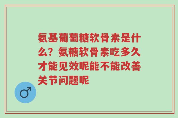 氨基葡萄糖软骨素是什么?氨糖软骨素吃多久才能见效呢能不能改善关节问题呢-第1张图片-超越 氨基葡萄糖软骨素是什么?氨糖软骨素吃多久才能见效呢能不能改善关节问题呢-第1张图片-超越