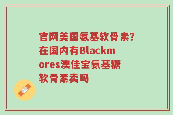 官网美国氨基软骨素?在国内有Blackmores澳佳宝氨基糖软骨素卖吗-第1张图片-超越 官网美国氨基软骨素?在国内有Blackmores澳佳宝氨基糖软骨素卖吗-第1张图片-超越
