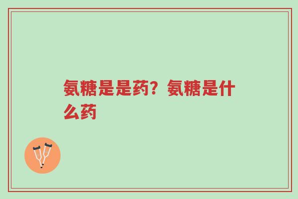 氨糖是是药?氨糖是什么药-第1张图片-超越 氨糖是是药?氨糖是什么药-第1张图片-超越