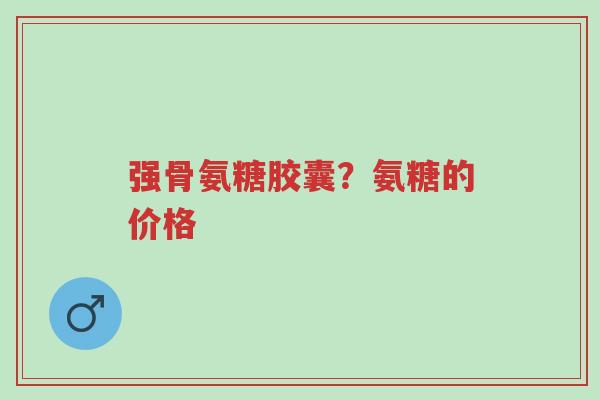 强骨氨糖胶囊?氨糖的价格-第1张图片-超越 强骨氨糖胶囊?氨糖的价格-第1张图片-超越