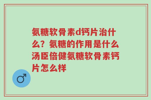 氨糖软骨素d钙片治什么?氨糖的作用是什么汤臣倍健氨糖软骨素钙片怎么样-第1张图片-超越 氨糖软骨素d钙片治什么?氨糖的作用是什么汤臣倍健氨糖软骨素钙片怎么样-第1张图片-超越