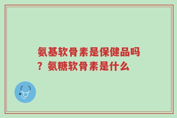 氨基软骨素是保健品吗?氨糖软骨素是什么-第1张图片-超越 氨基软骨素是保健品吗?氨糖软骨素是什么-第1张图片-超越