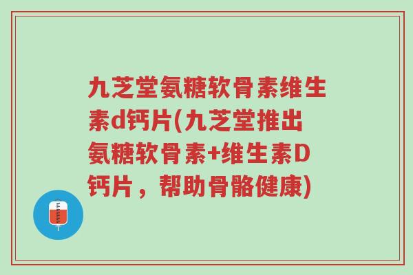 九芝堂氨糖软骨素维生素d钙片(九芝堂推出氨糖软骨素+维生素D钙片,帮助骨骼健康)-第1张图片-超越 九芝堂氨糖软骨素维生素d钙片(九芝堂推出氨糖软骨素+维生素D钙片,帮助骨骼健康)-第1张图片-超越