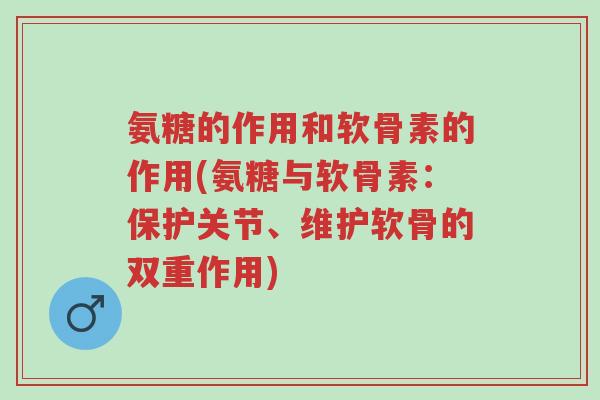 氨糖的作用和软骨素的作用(氨糖与软骨素：保护关节、维护软骨的双重作用)-第1张图片-超越